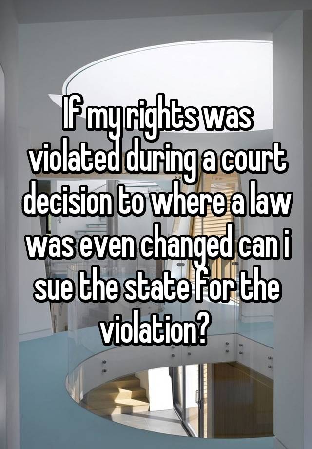 If my rights was violated during a court decision to where a law was even changed can i sue the state for the violation? 