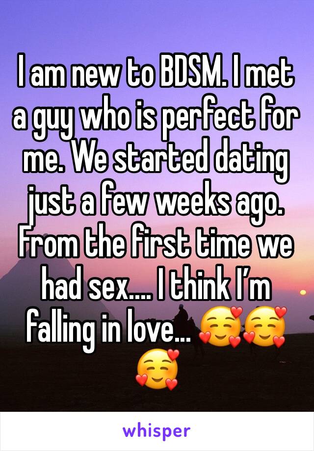 I am new to BDSM. I met a guy who is perfect for me. We started dating just a few weeks ago. From the first time we had sex.... I think I’m falling in love... 🥰🥰🥰