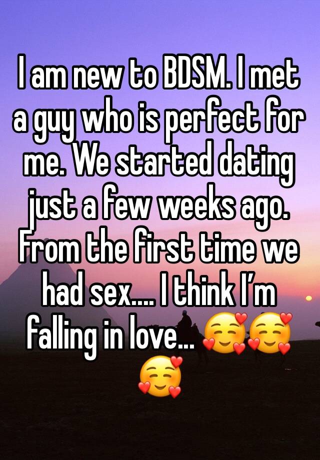 I am new to BDSM. I met a guy who is perfect for me. We started dating just a few weeks ago. From the first time we had sex.... I think I’m falling in love... 🥰🥰🥰