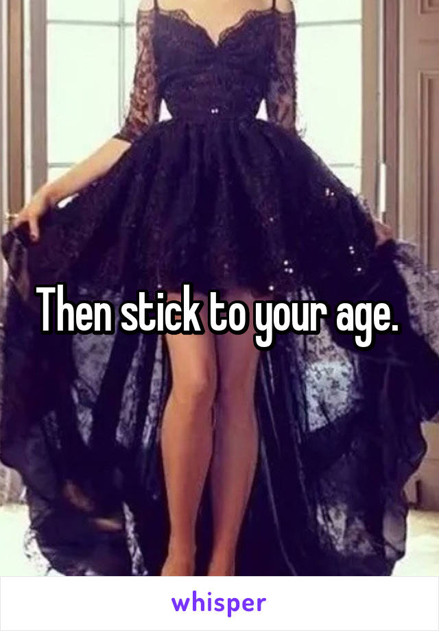 Then stick to your age. 