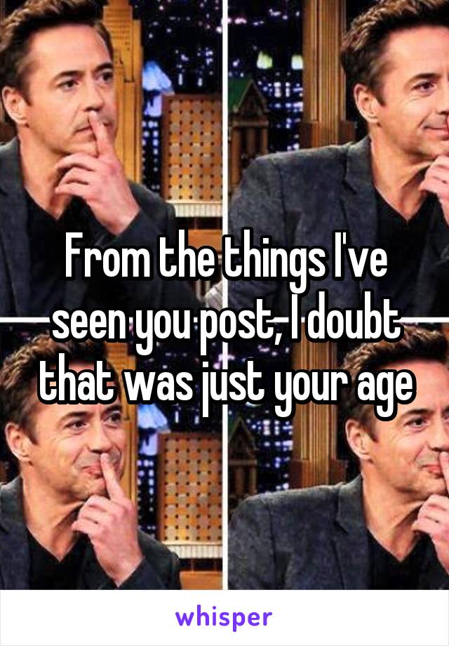 From the things I've seen you post, I doubt that was just your age