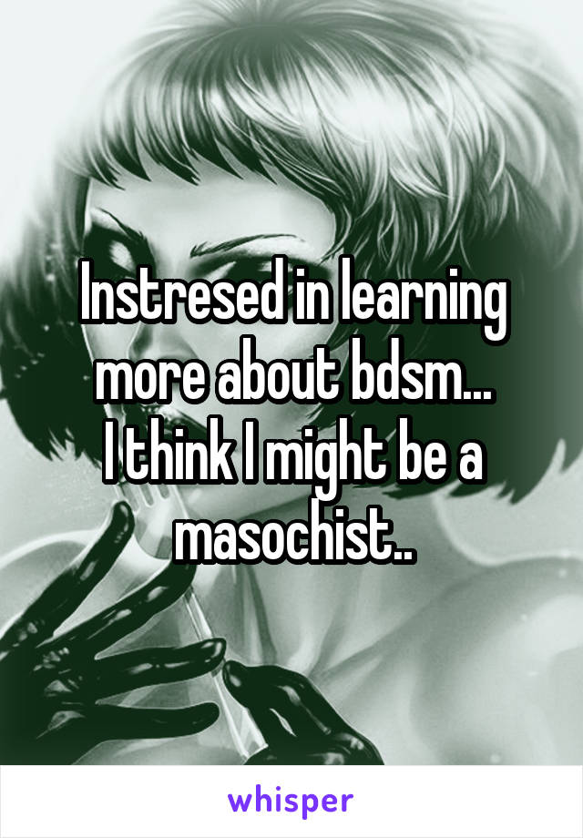 Instresed in learning more about bdsm...
I think I might be a masochist..