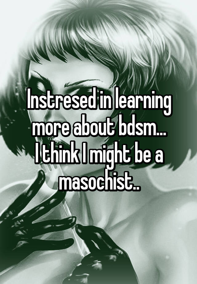 Instresed in learning more about bdsm...
I think I might be a masochist..