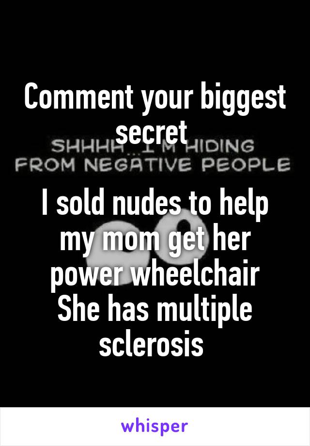 Comment your biggest secret 

I sold nudes to help my mom get her power wheelchair
She has multiple sclerosis 