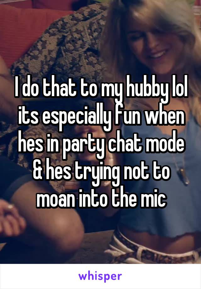 I do that to my hubby lol its especially fun when hes in party chat mode & hes trying not to moan into the mic