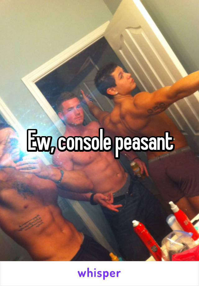 Ew, console peasant