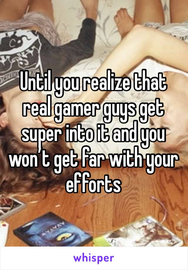 Until you realize that real gamer guys get super into it and you won’t get far with your efforts