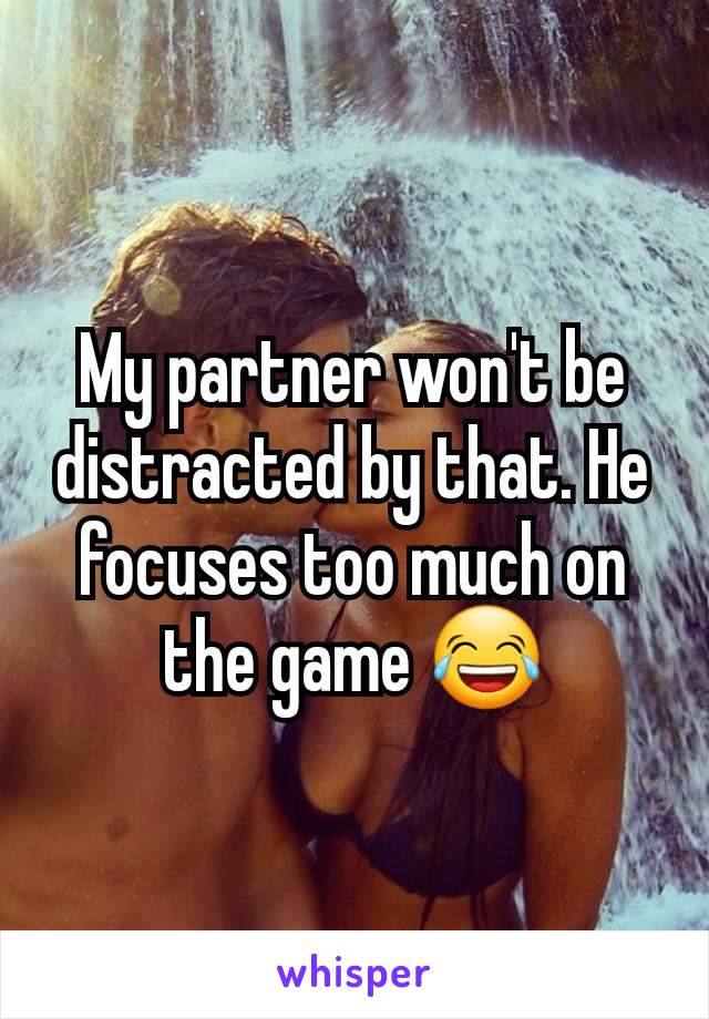 My partner won't be distracted by that. He focuses too much on the game 😂