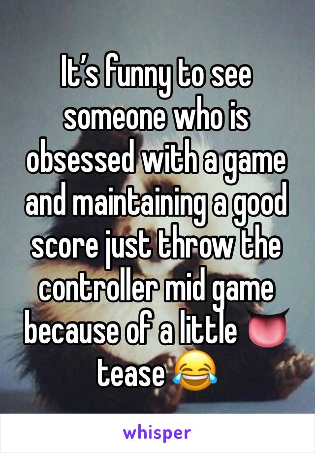 It’s funny to see someone who is obsessed with a game and maintaining a good score just throw the controller mid game because of a little 👅 tease 😂 