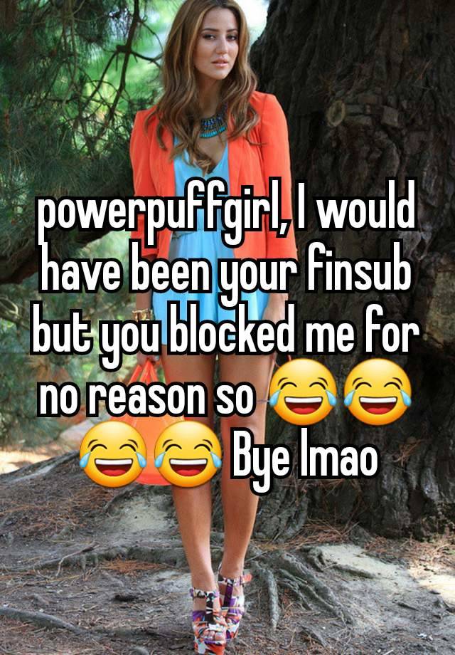 powerpuffgirl, I would have been your finsub but you blocked me for no reason so 😂😂😂😂 Bye lmao