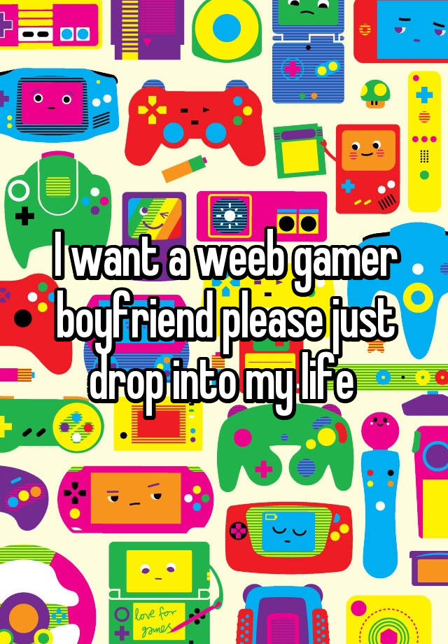 I want a weeb gamer boyfriend please just drop into my life 