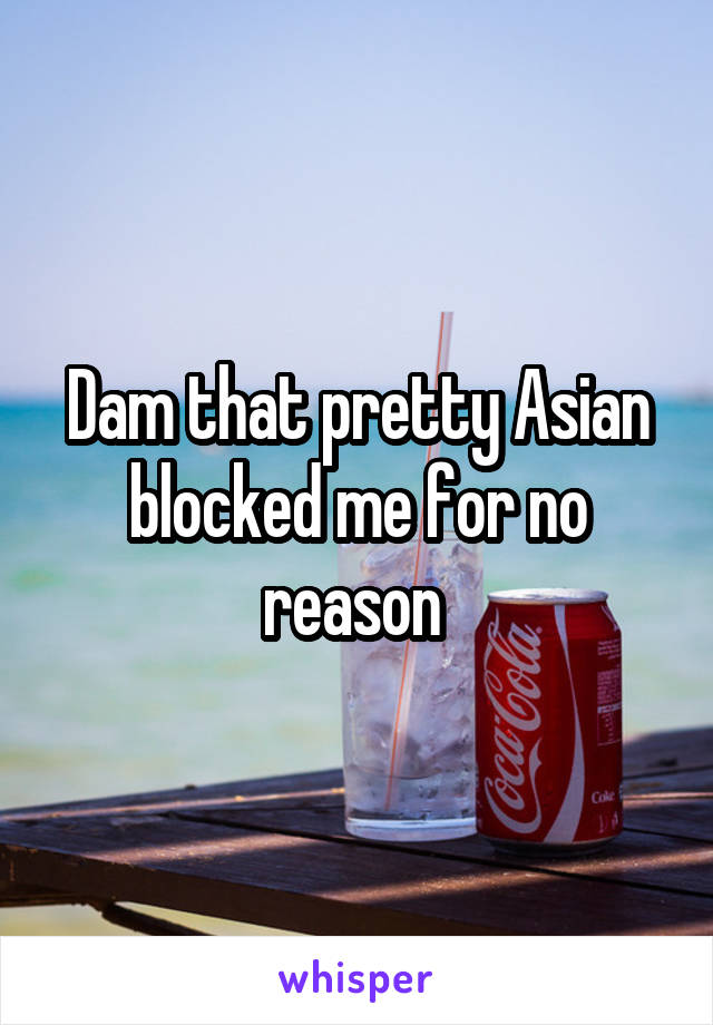 Dam that pretty Asian blocked me for no reason 