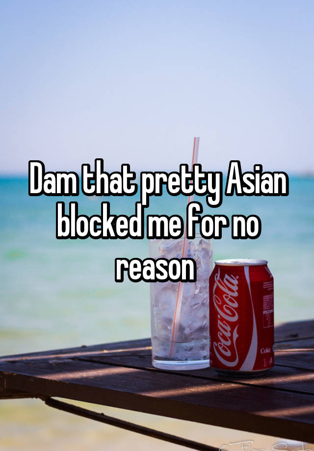 Dam that pretty Asian blocked me for no reason 