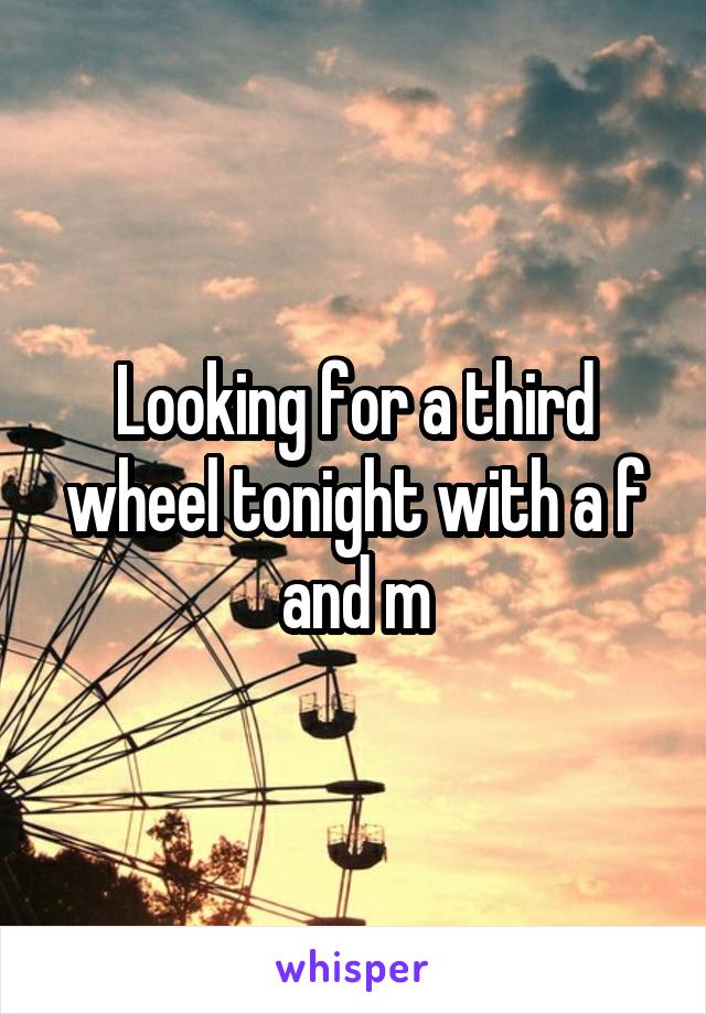 Looking for a third wheel tonight with a f and m