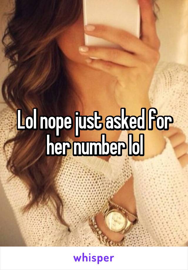 Lol nope just asked for her number lol