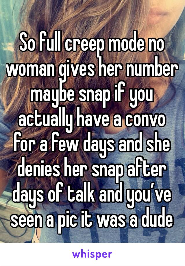 So full creep mode no woman gives her number maybe snap if you actually have a convo for a few days and she denies her snap after days of talk and you’ve seen a pic it was a dude 