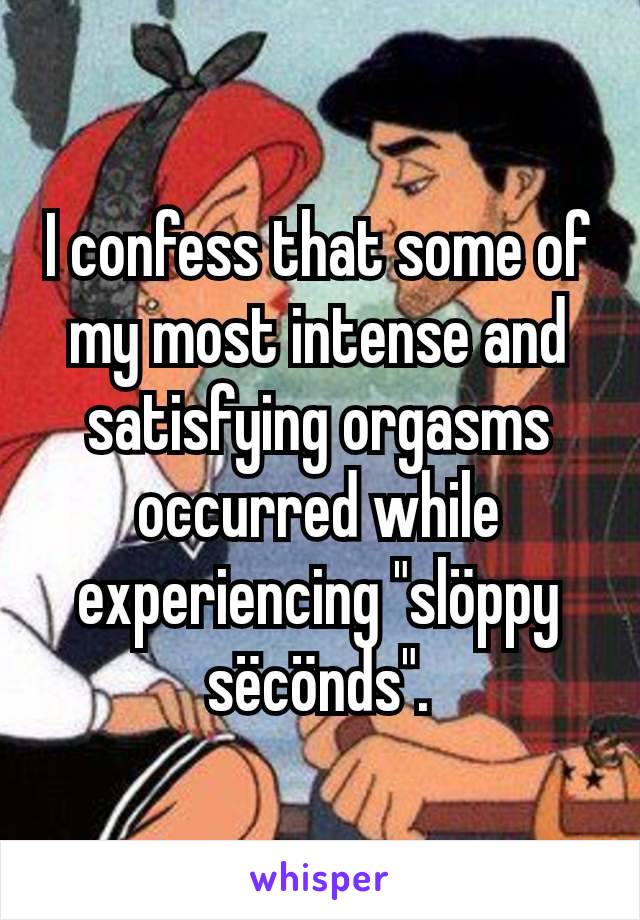 I confess that some of my most intense and satisfying orgasms occurred while experiencing "slöppy sëcönds".