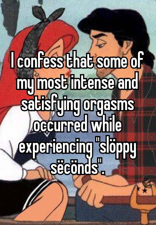 I confess that some of my most intense and satisfying orgasms occurred while experiencing "slöppy sëcönds".