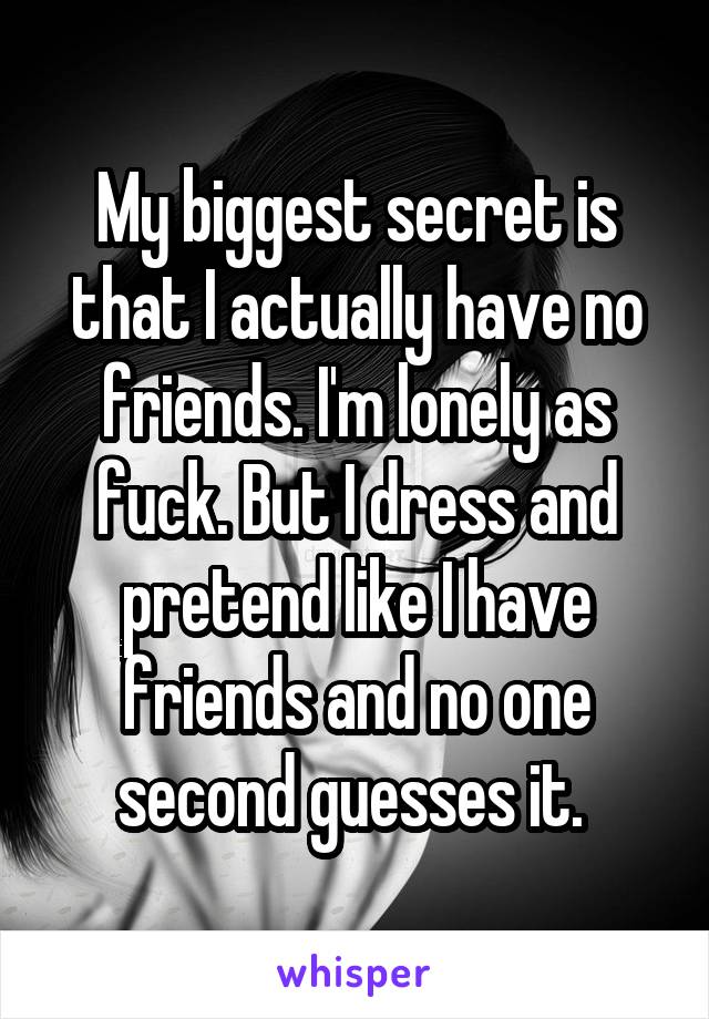 My biggest secret is that I actually have no friends. I'm lonely as fuck. But I dress and pretend like I have friends and no one second guesses it. 