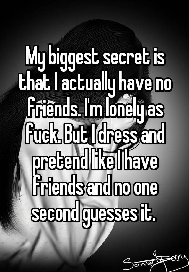 My biggest secret is that I actually have no friends. I'm lonely as fuck. But I dress and pretend like I have friends and no one second guesses it. 