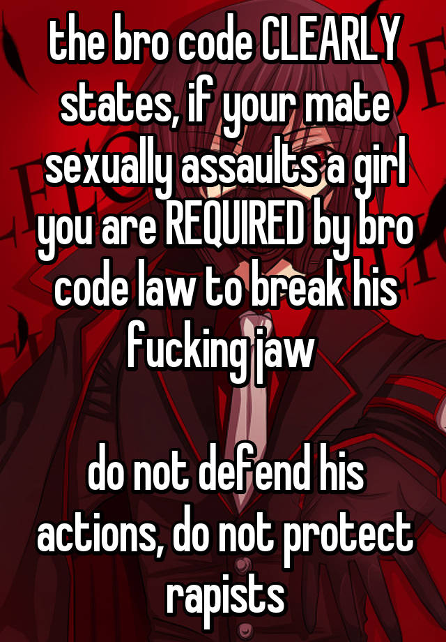 the bro code CLEARLY states, if your mate sexually assaults a girl you are REQUIRED by bro code law to break his fucking jaw 

do not defend his actions, do not protect rapists