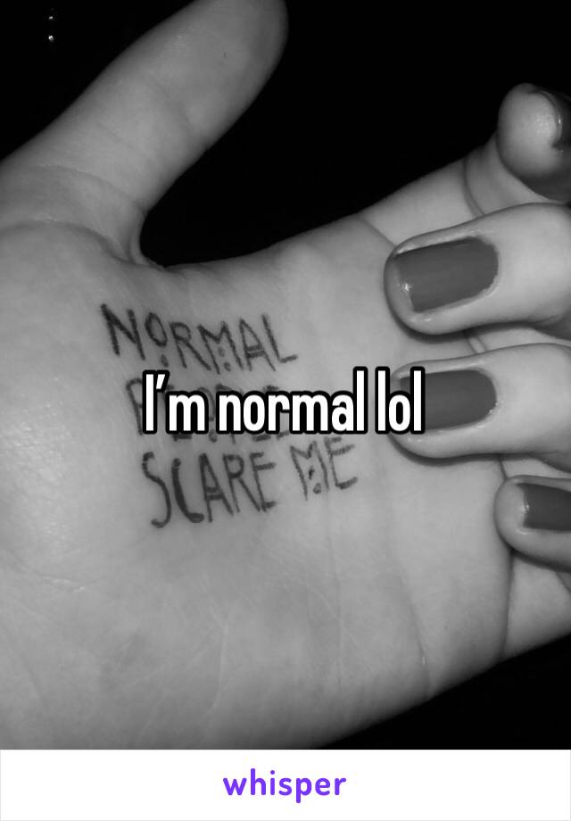 I’m normal lol