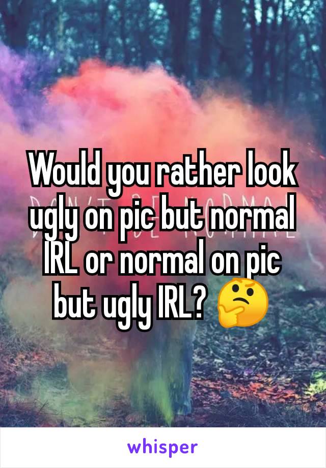 Would you rather look ugly on pic but normal IRL or normal on pic but ugly IRL? 🤔