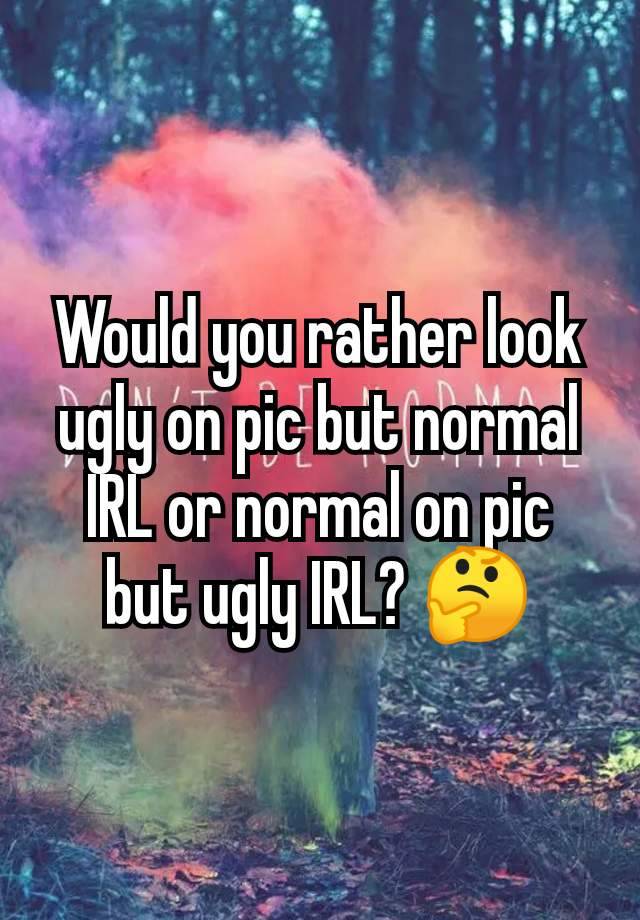 Would you rather look ugly on pic but normal IRL or normal on pic but ugly IRL? 🤔