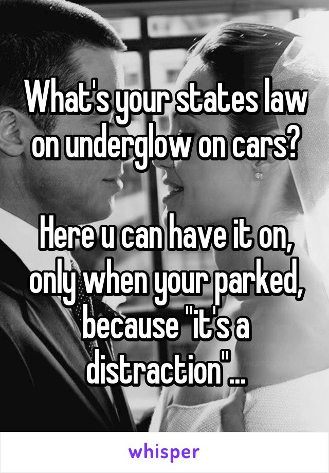 What's your states law on underglow on cars?

Here u can have it on, only when your parked, because "it's a distraction"...