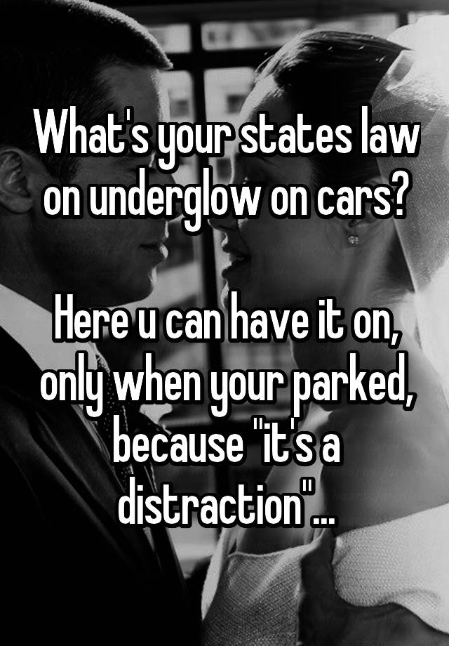 What's your states law on underglow on cars?

Here u can have it on, only when your parked, because "it's a distraction"...