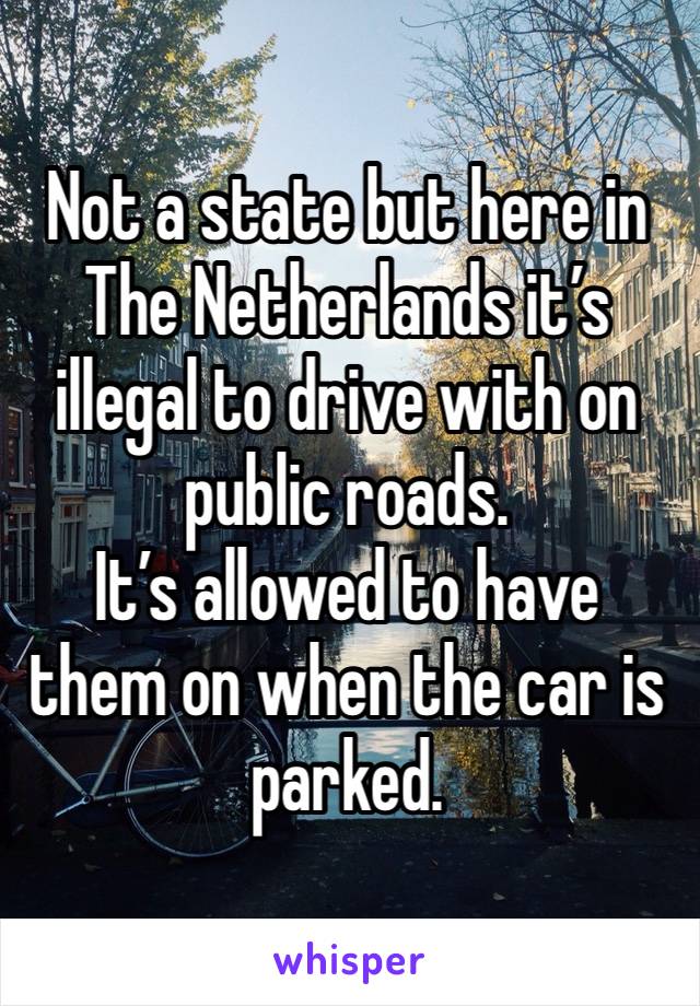 Not a state but here in The Netherlands it’s illegal to drive with on public roads.
It’s allowed to have them on when the car is parked.