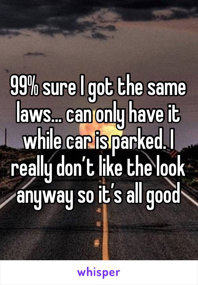 99% sure I got the same laws... can only have it while car is parked. I really don’t like the look anyway so it’s all good