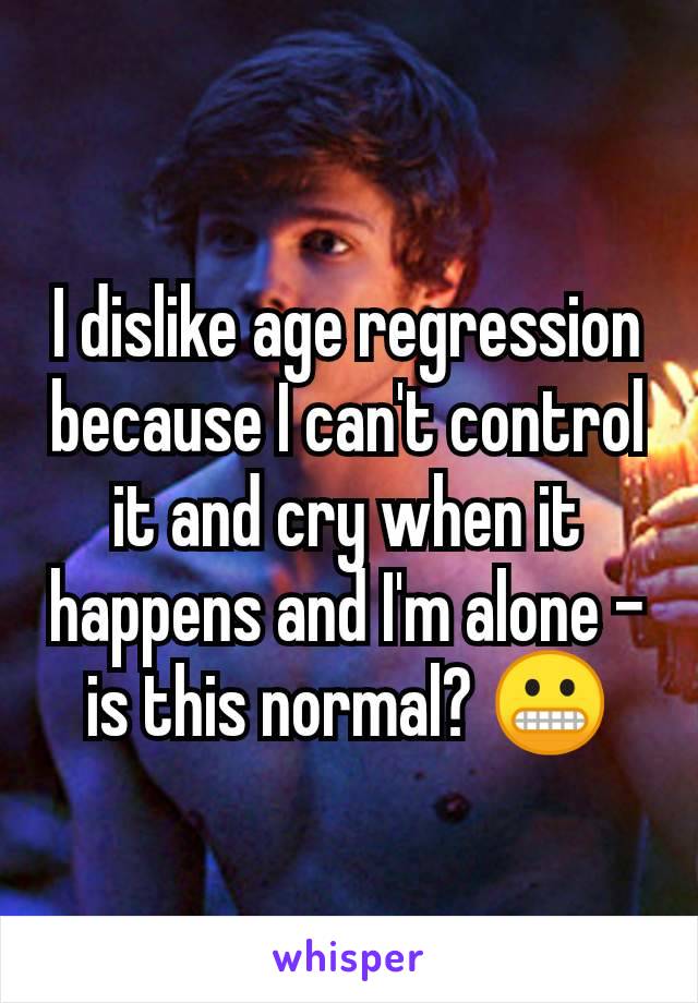 I dislike age regression because I can't control it and cry when it happens and I'm alone - is this normal? 😬