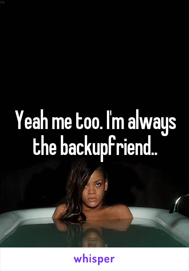 Yeah me too. I'm always the backupfriend..