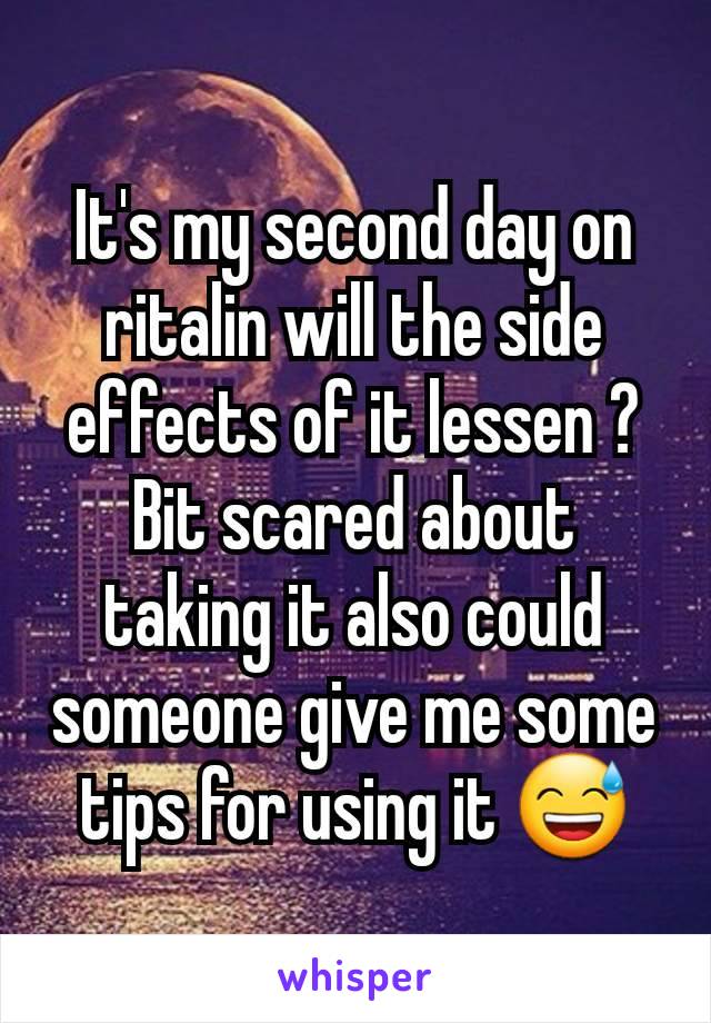 It's my second day on ritalin will the side effects of it lessen ? Bit scared about taking it also could someone give me some tips for using it 😅