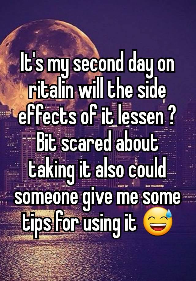 It's my second day on ritalin will the side effects of it lessen ? Bit scared about taking it also could someone give me some tips for using it 😅