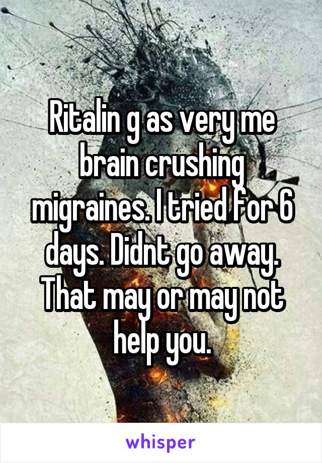 Ritalin g as very me brain crushing migraines. I tried for 6 days. Didnt go away. That may or may not help you.