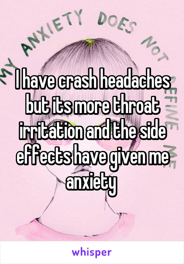 I have crash headaches but its more throat irritation and the side effects have given me anxiety 