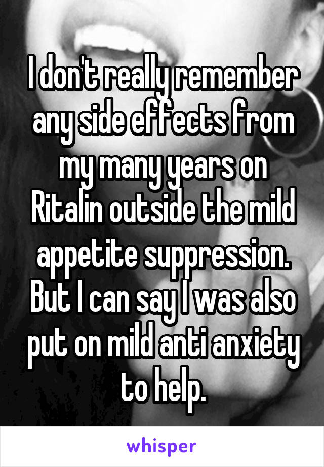 I don't really remember any side effects from my many years on Ritalin outside the mild appetite suppression. But I can say I was also put on mild anti anxiety to help.