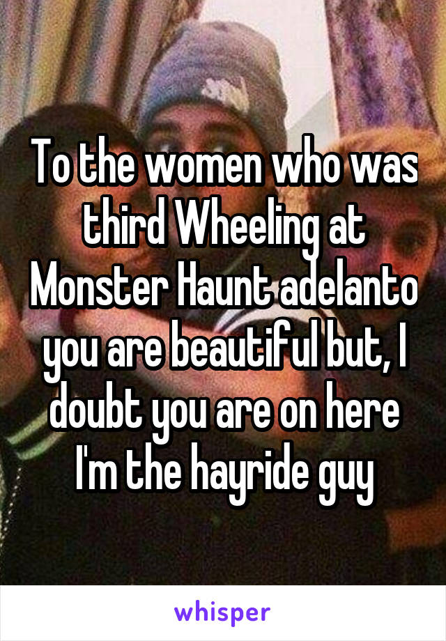 To the women who was third Wheeling at Monster Haunt adelanto you are beautiful but, I doubt you are on here I'm the hayride guy