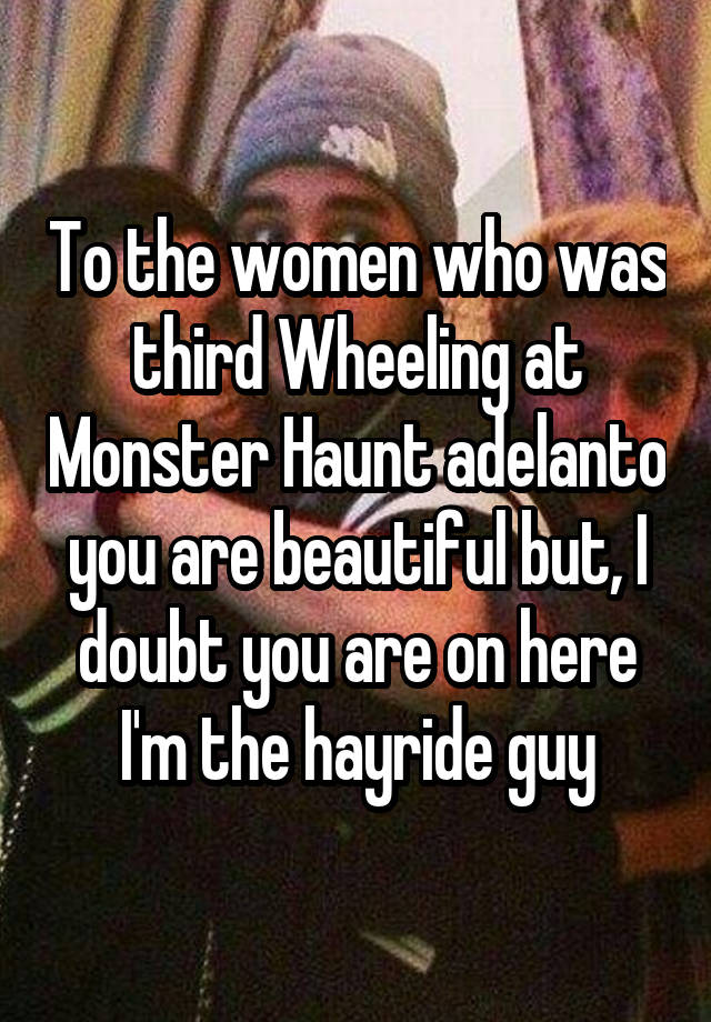 To the women who was third Wheeling at Monster Haunt adelanto you are beautiful but, I doubt you are on here I'm the hayride guy