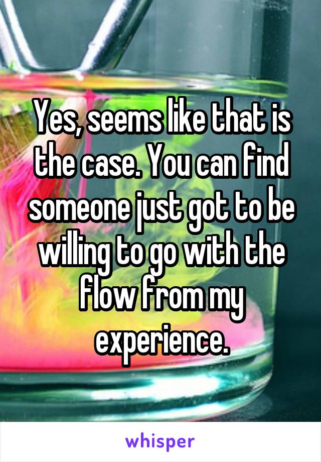 Yes, seems like that is the case. You can find someone just got to be willing to go with the flow from my experience.