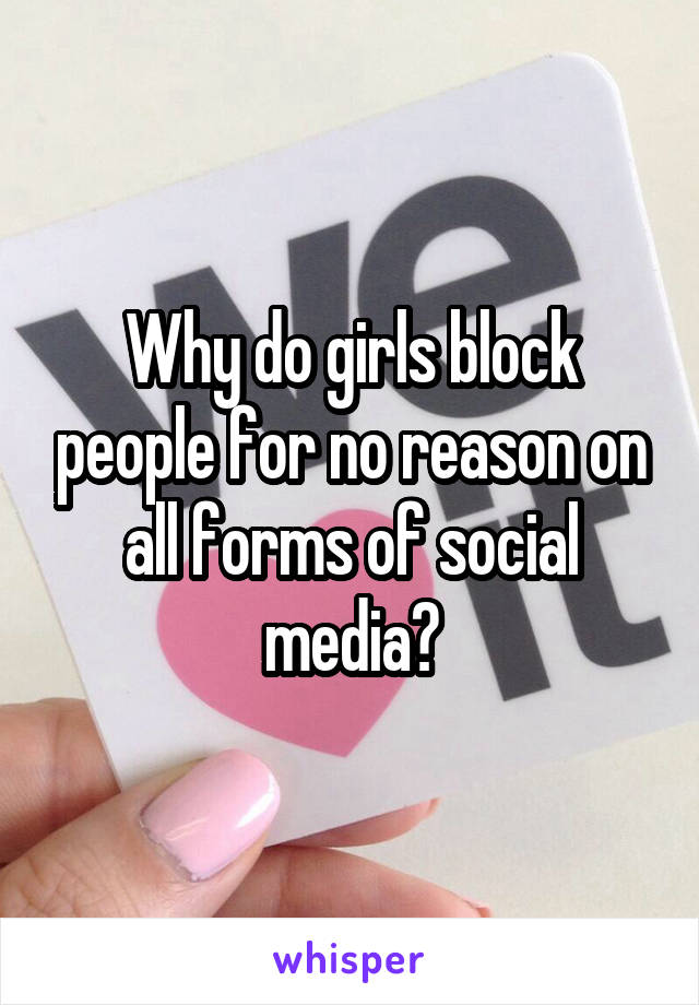 Why do girls block people for no reason on all forms of social media?