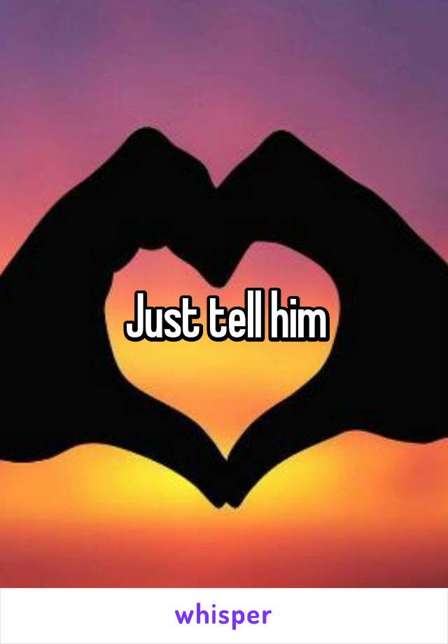 Just tell him