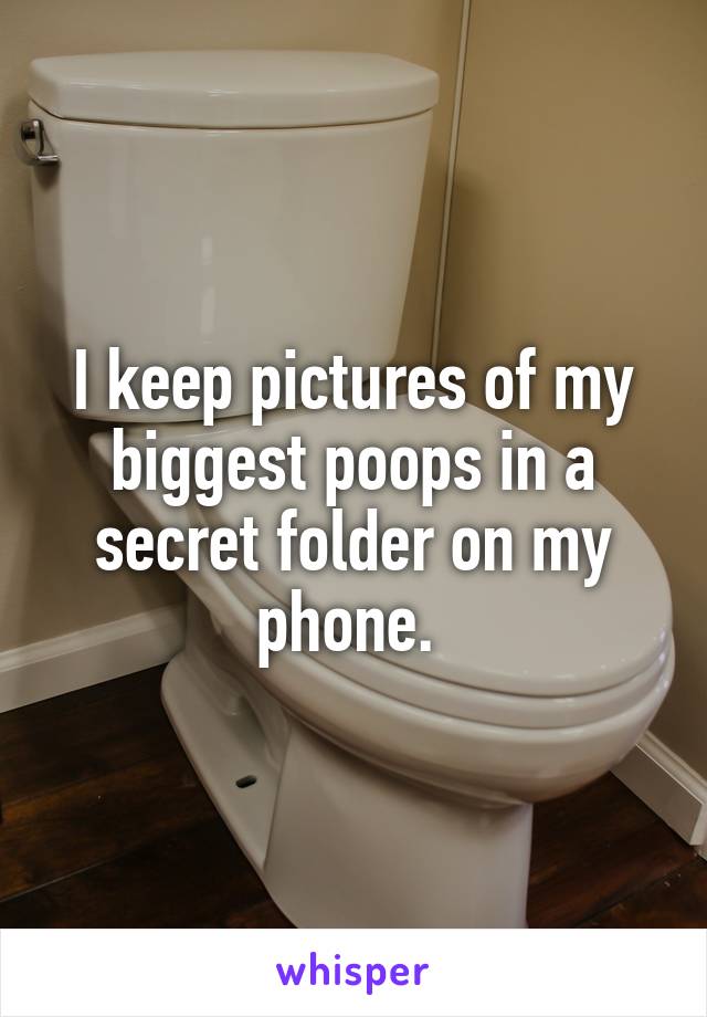 I keep pictures of my biggest poops in a secret folder on my phone. 