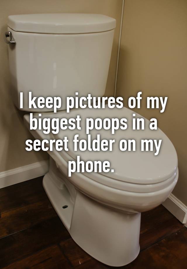 I keep pictures of my biggest poops in a secret folder on my phone. 