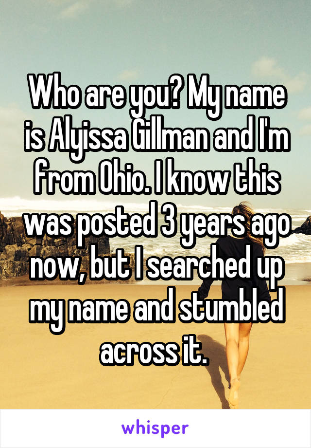Who are you? My name is Alyissa Gillman and I'm from Ohio. I know this was posted 3 years ago now, but I searched up my name and stumbled across it. 