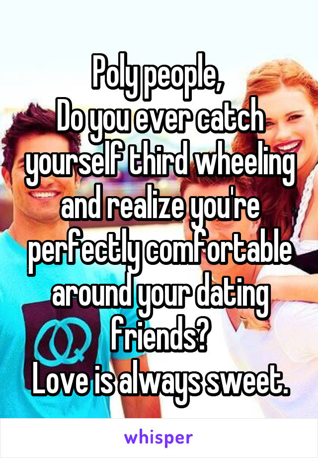 Poly people, 
Do you ever catch yourself third wheeling and realize you're perfectly comfortable around your dating friends?
Love is always sweet.