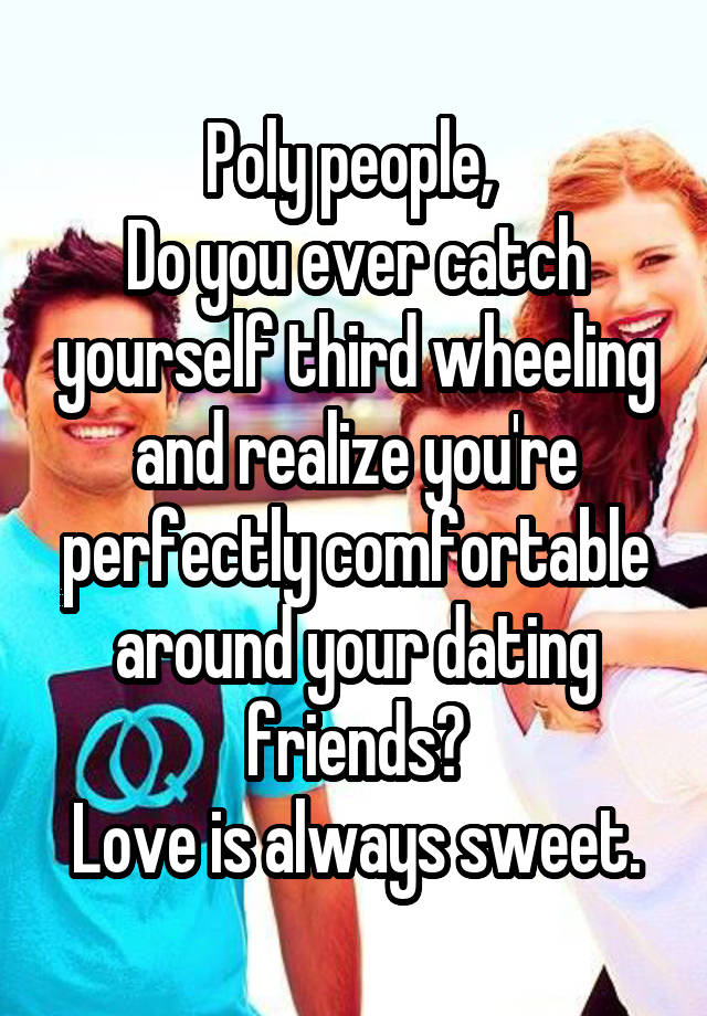 Poly people, 
Do you ever catch yourself third wheeling and realize you're perfectly comfortable around your dating friends?
Love is always sweet.