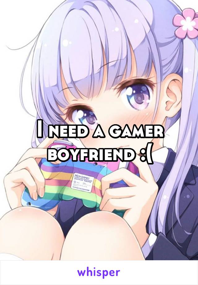 I need a gamer boyfriend :(